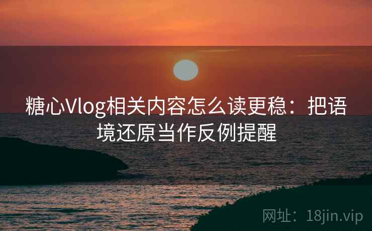 糖心Vlog相关内容怎么读更稳：把语境还原当作反例提醒
