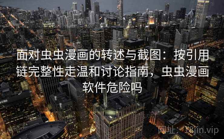 面对虫虫漫画的转述与截图：按引用链完整性走温和讨论指南，虫虫漫画软件危险吗