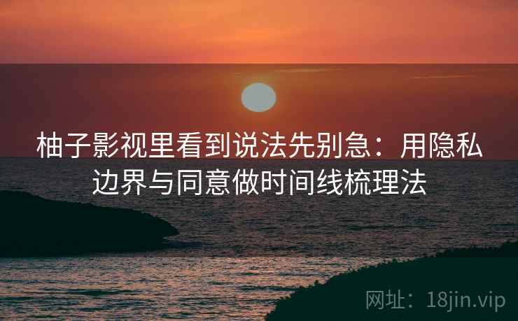 柚子影视里看到说法先别急：用隐私边界与同意做时间线梳理法