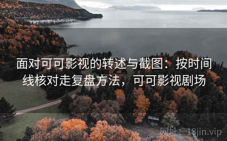 面对可可影视的转述与截图：按时间线核对走复盘方法，可可影视剧场