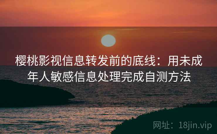 樱桃影视信息转发前的底线：用未成年人敏感信息处理完成自测方法