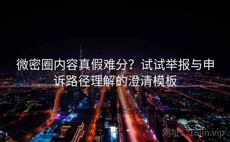 微密圈内容真假难分？试试举报与申诉路径理解的澄清模板