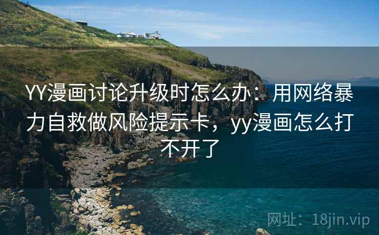 YY漫画讨论升级时怎么办：用网络暴力自救做风险提示卡，yy漫画怎么打不开了
