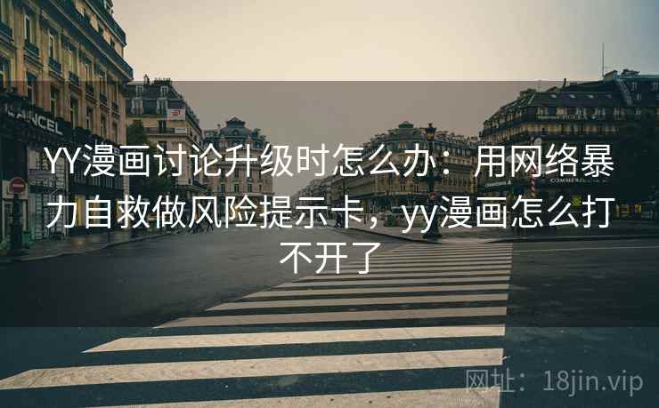 YY漫画讨论升级时怎么办：用网络暴力自救做风险提示卡，yy漫画怎么打不开了