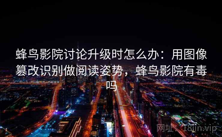 蜂鸟影院讨论升级时怎么办：用图像篡改识别做阅读姿势，蜂鸟影院有毒吗