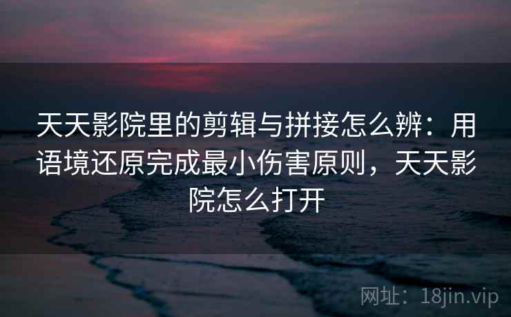 天天影院里的剪辑与拼接怎么辨：用语境还原完成最小伤害原则，天天影院怎么打开