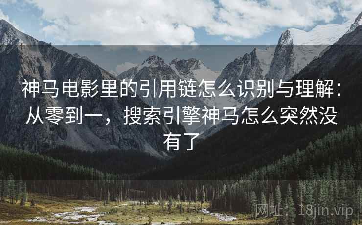神马电影里的引用链怎么识别与理解：从零到一，搜索引擎神马怎么突然没有了