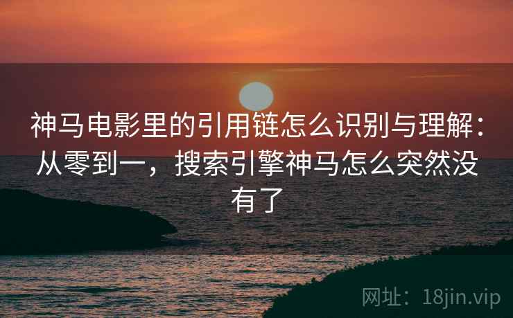 神马电影里的引用链怎么识别与理解：从零到一，搜索引擎神马怎么突然没有了