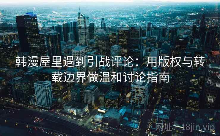 韩漫屋里遇到引战评论：用版权与转载边界做温和讨论指南