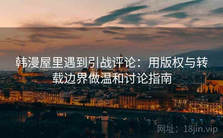 韩漫屋里遇到引战评论：用版权与转载边界做温和讨论指南
