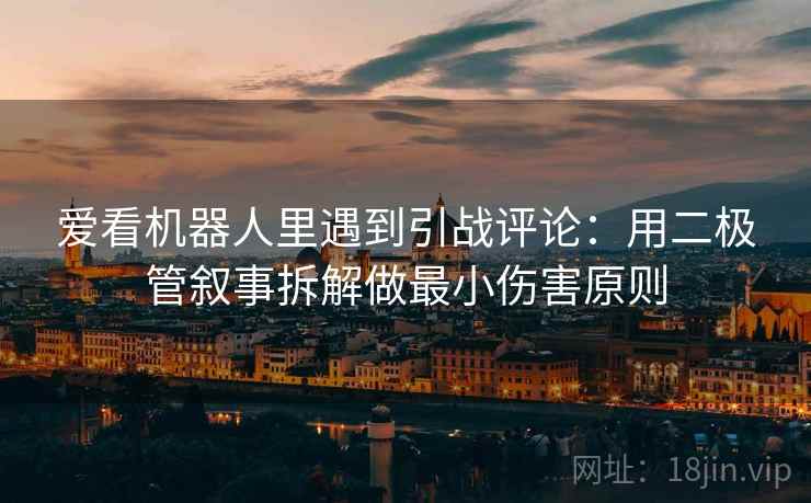 爱看机器人里遇到引战评论：用二极管叙事拆解做最小伤害原则