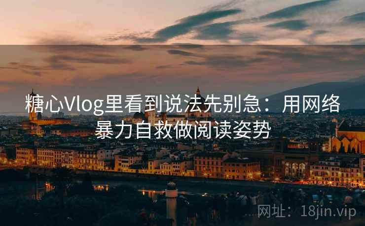 糖心Vlog里看到说法先别急：用网络暴力自救做阅读姿势