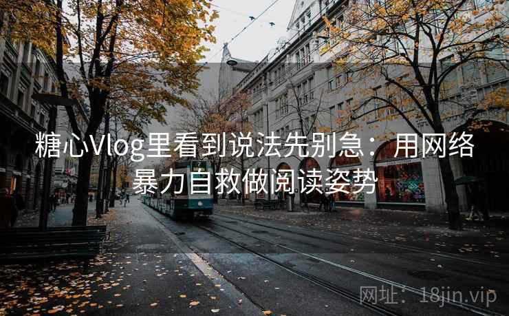 糖心Vlog里看到说法先别急：用网络暴力自救做阅读姿势