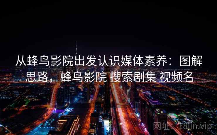 从蜂鸟影院出发认识媒体素养：图解思路，蜂鸟影院 搜索剧集 视频名