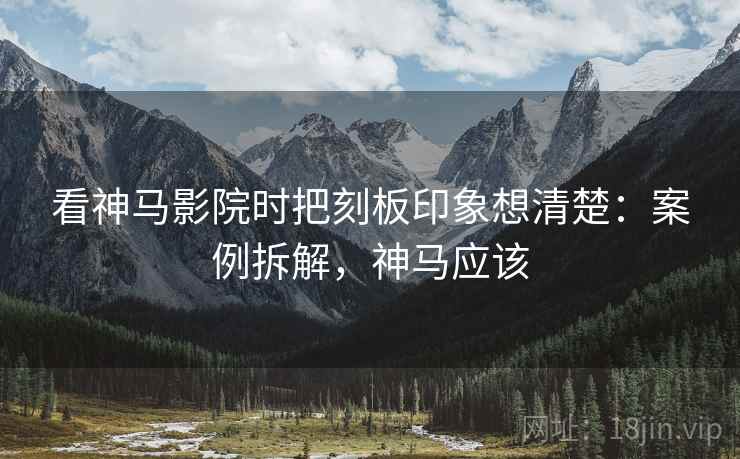 看神马影院时把刻板印象想清楚：案例拆解，神马应该