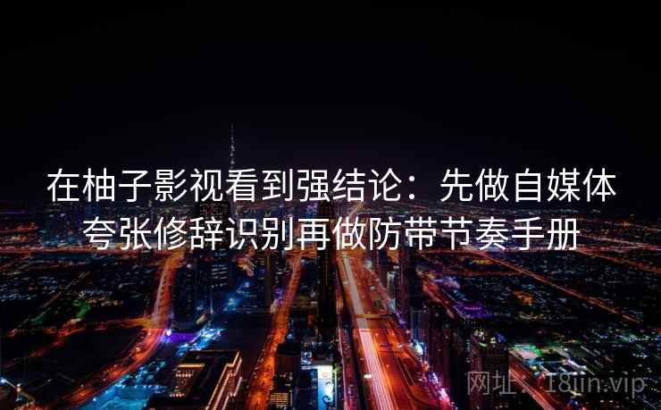 在柚子影视看到强结论：先做自媒体夸张修辞识别再做防带节奏手册