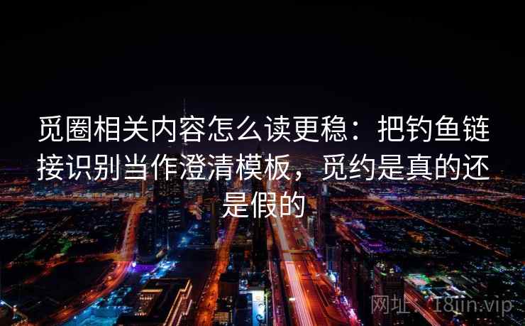 觅圈相关内容怎么读更稳：把钓鱼链接识别当作澄清模板，觅约是真的还是假的