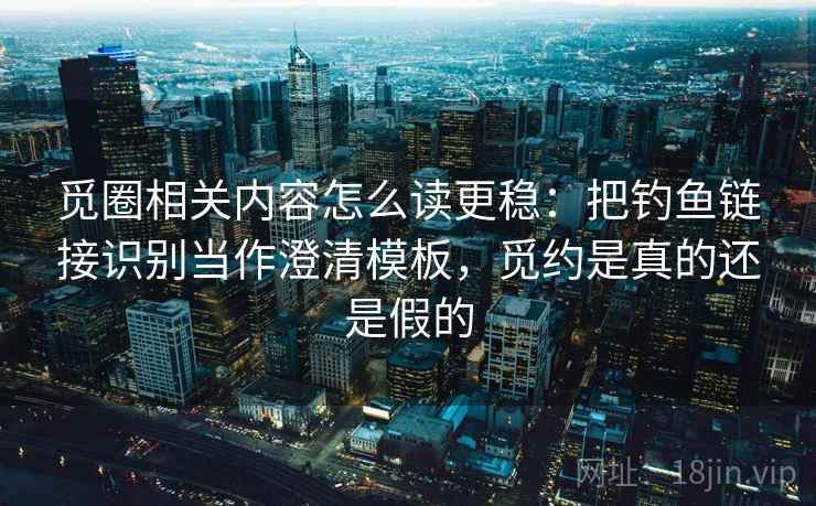 觅圈相关内容怎么读更稳：把钓鱼链接识别当作澄清模板，觅约是真的还是假的