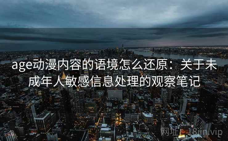 age动漫内容的语境怎么还原：关于未成年人敏感信息处理的观察笔记