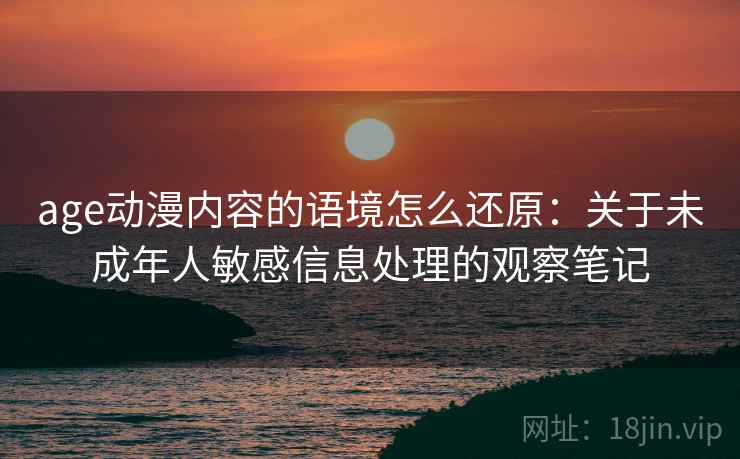 age动漫内容的语境怎么还原：关于未成年人敏感信息处理的观察笔记