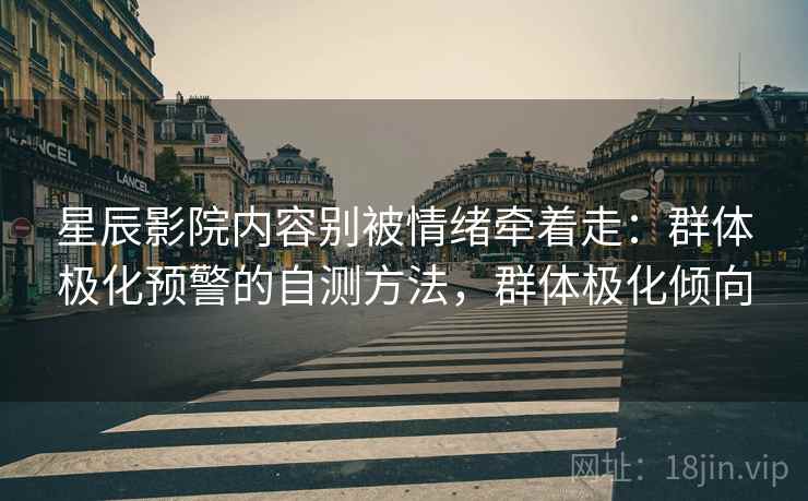 星辰影院内容别被情绪牵着走：群体极化预警的自测方法，群体极化倾向