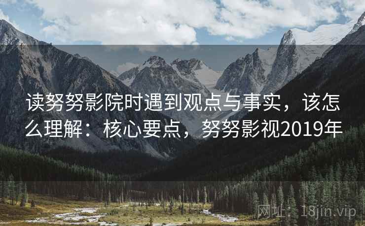 读努努影院时遇到观点与事实，该怎么理解：核心要点，努努影视2019年