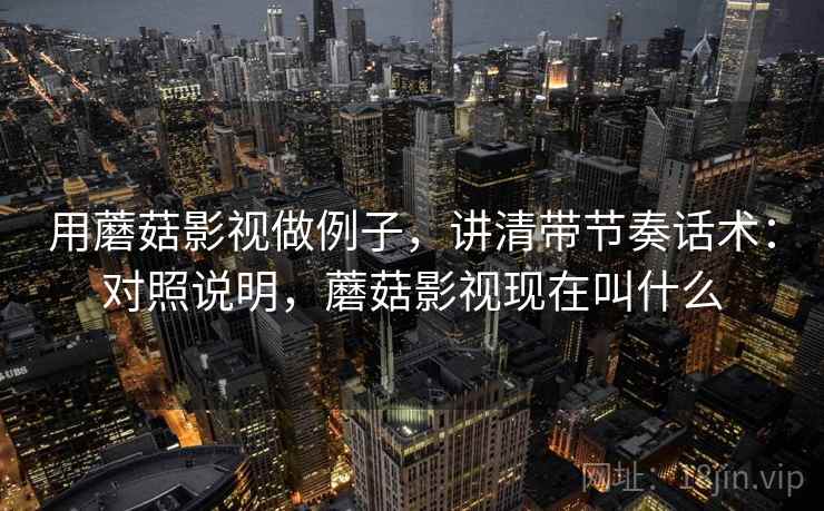 用蘑菇影视做例子，讲清带节奏话术：对照说明，蘑菇影视现在叫什么