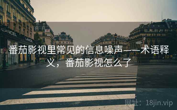 番茄影视里常见的信息噪声——术语释义，番茄影视怎么了