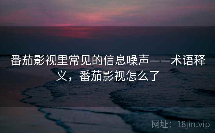 番茄影视里常见的信息噪声——术语释义，番茄影视怎么了