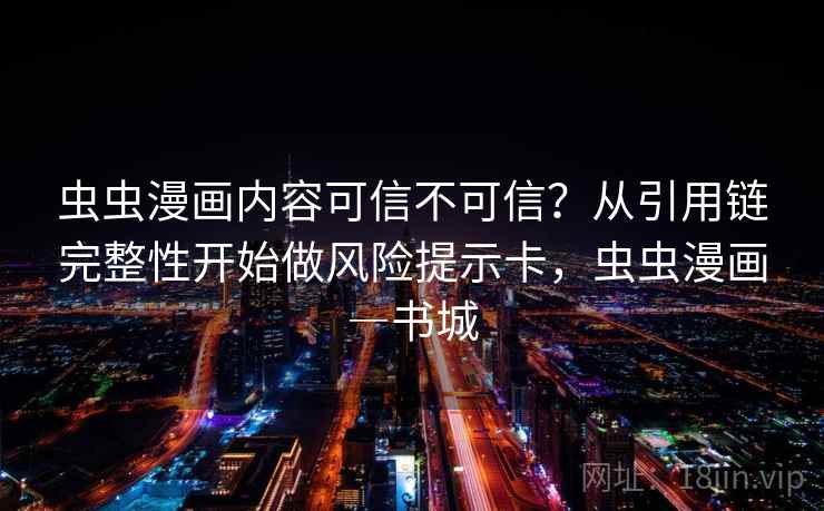 虫虫漫画内容可信不可信？从引用链完整性开始做风险提示卡，虫虫漫画―书城