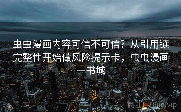 虫虫漫画内容可信不可信？从引用链完整性开始做风险提示卡，虫虫漫画―书城