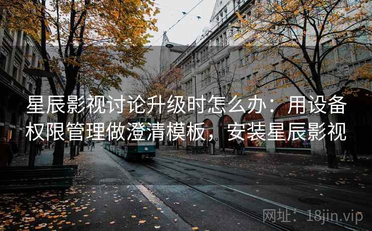 星辰影视讨论升级时怎么办：用设备权限管理做澄清模板，安装星辰影视