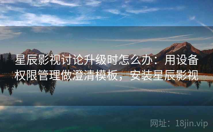 星辰影视讨论升级时怎么办：用设备权限管理做澄清模板，安装星辰影视