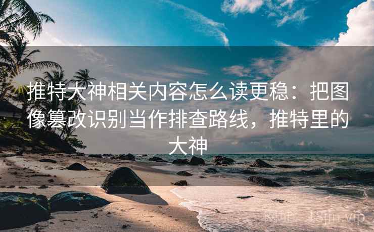 推特大神相关内容怎么读更稳：把图像篡改识别当作排查路线，推特里的大神