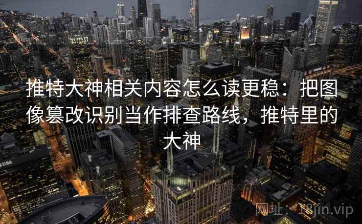 推特大神相关内容怎么读更稳：把图像篡改识别当作排查路线，推特里的大神