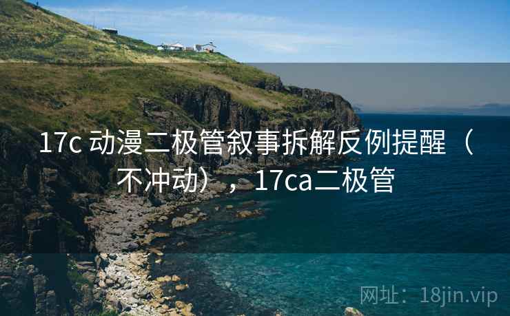17c 动漫二极管叙事拆解反例提醒（不冲动），17ca二极管