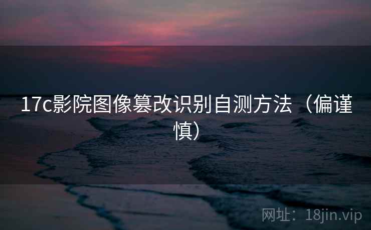17c影院图像篡改识别自测方法（偏谨慎）