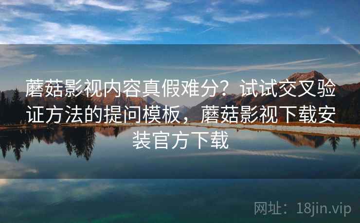 蘑菇影视内容真假难分？试试交叉验证方法的提问模板，蘑菇影视下载安装官方下载