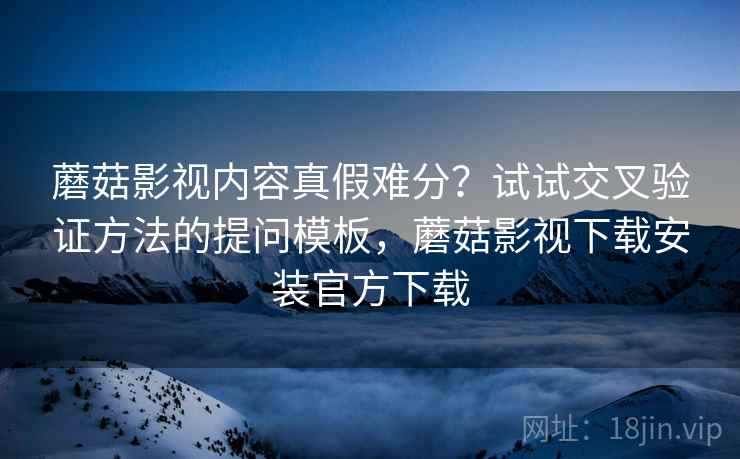 蘑菇影视内容真假难分？试试交叉验证方法的提问模板，蘑菇影视下载安装官方下载