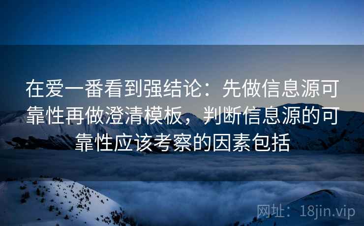 在爱一番看到强结论：先做信息源可靠性再做澄清模板，判断信息源的可靠性应该考察的因素包括