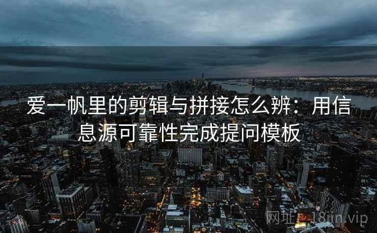 爱一帆里的剪辑与拼接怎么辨：用信息源可靠性完成提问模板