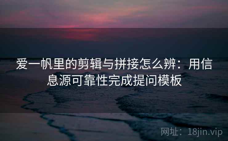 爱一帆里的剪辑与拼接怎么辨：用信息源可靠性完成提问模板