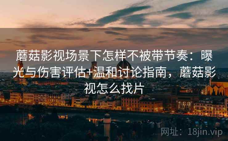蘑菇影视场景下怎样不被带节奏：曝光与伤害评估+温和讨论指南，蘑菇影视怎么找片