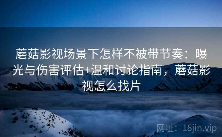 蘑菇影视场景下怎样不被带节奏：曝光与伤害评估+温和讨论指南，蘑菇影视怎么找片