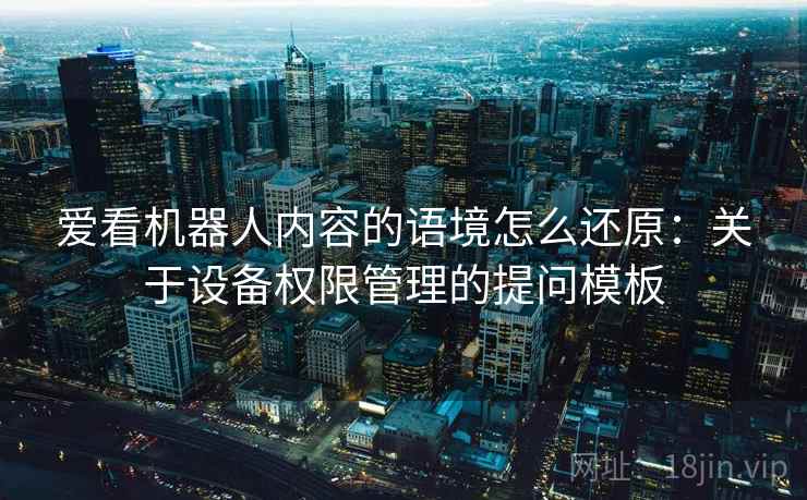爱看机器人内容的语境怎么还原：关于设备权限管理的提问模板