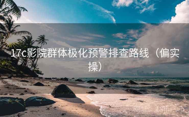 17c影院群体极化预警排查路线（偏实操）