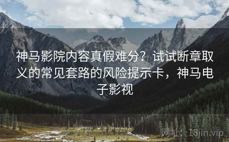 神马影院内容真假难分？试试断章取义的常见套路的风险提示卡，神马电子影视