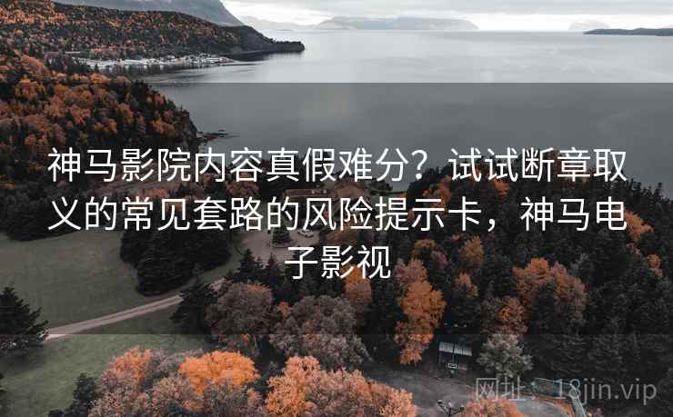 神马影院内容真假难分？试试断章取义的常见套路的风险提示卡，神马电子影视