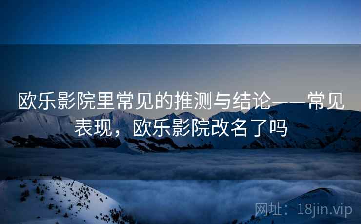 欧乐影院里常见的推测与结论——常见表现，欧乐影院改名了吗
