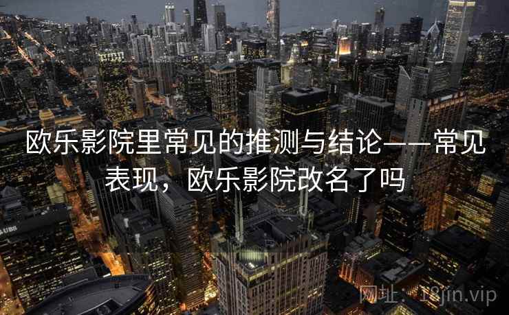 欧乐影院里常见的推测与结论——常见表现，欧乐影院改名了吗